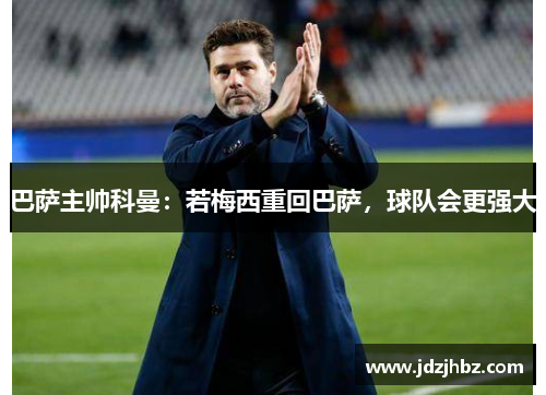 巴萨主帅科曼：若梅西重回巴萨，球队会更强大